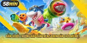 Bắn Cá Đổi Thưởng Hấp Dẫn Trên 58Win Dân Chơi Mê Mệt