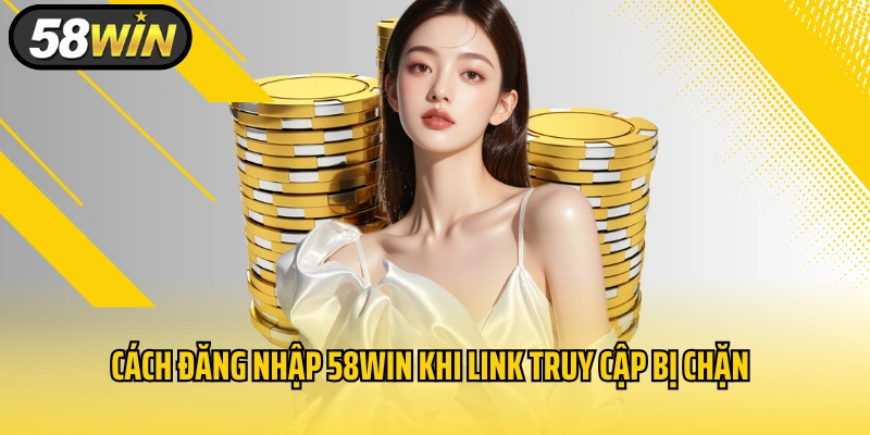 Cách đăng nhập 58WIN khi link truy cập bị chặn