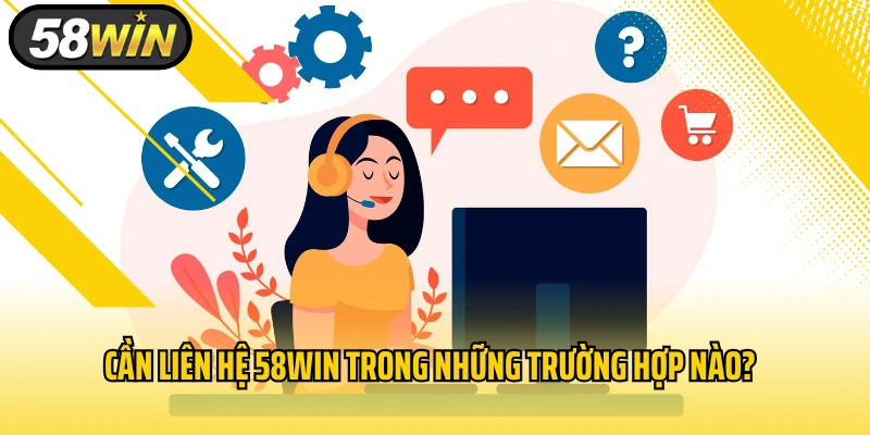 Cần liên hệ 58WIN trong những trường hợp nào?