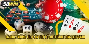 Casino và Những Điều Cần Biết Để Chơi Thành Công Tại 58win