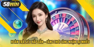 Hoàn Trả Siêu Hấp Dẫn – Càng Chơi Càng Nhận Lại Nhiều