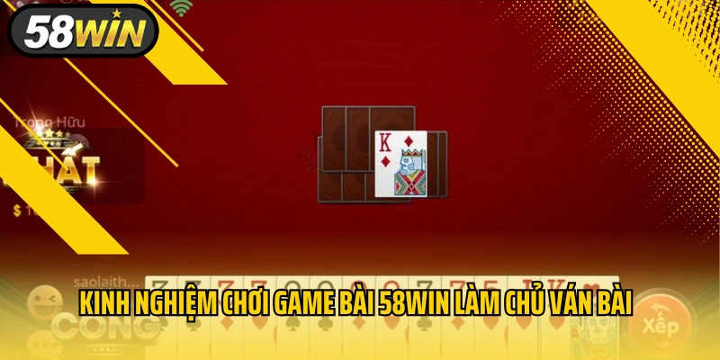 Kinh nghiệm chơi game bài 58WIN làm chủ ván bài