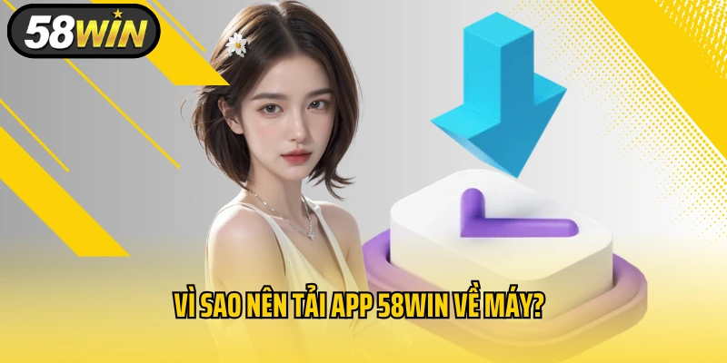 Vì sao nên tải app 58WIN về máy?